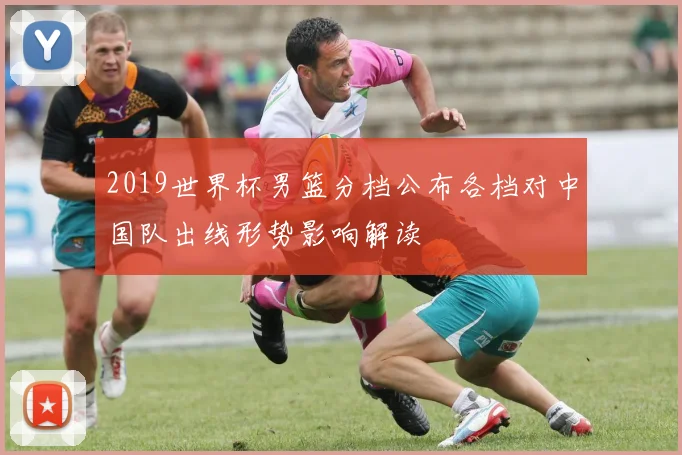 2019世界杯男篮分档公布各档对中国队出线形势影响解读
