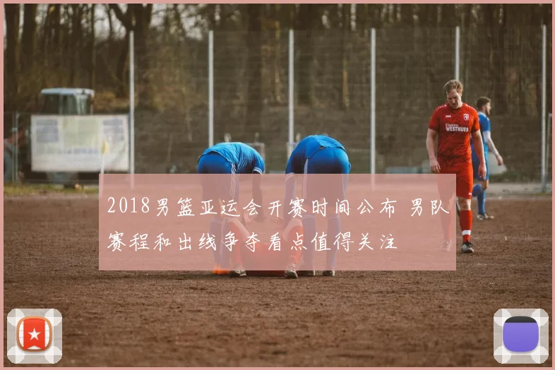 2018男篮亚运会开赛时间公布 男队赛程和出线争夺看点值得关注