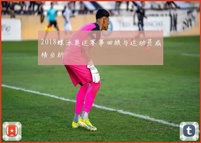 2018蝶泳奥运赛事回顾与运动员成绩分析