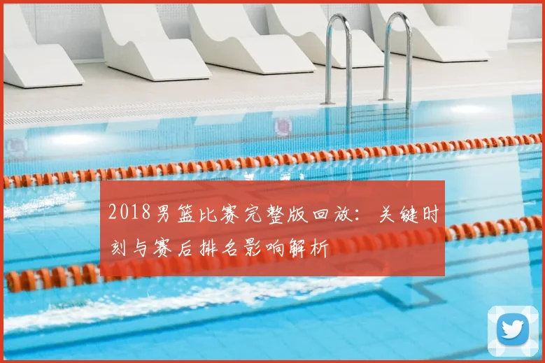 2018男篮比赛完整版回放：关键时刻与赛后排名影响解析