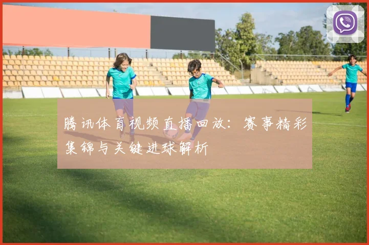 腾讯体育视频直播回放：赛事精彩集锦与关键进球解析