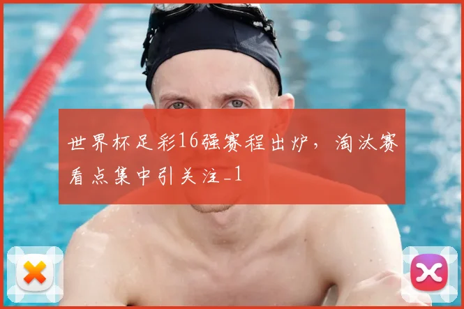 世界杯足彩16强赛程出炉，淘汰赛看点集中引关注_1