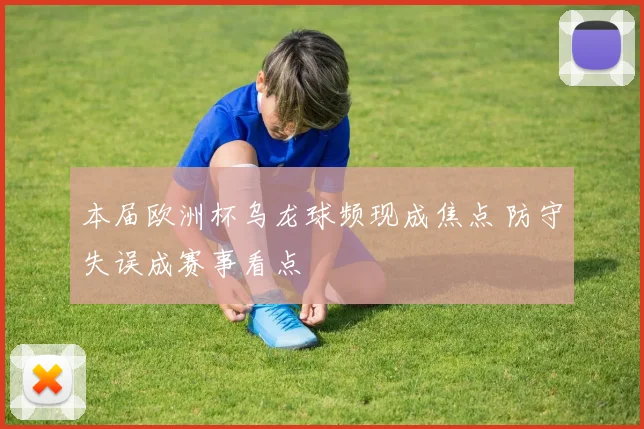 本届欧洲杯乌龙球频现成焦点 防守失误成赛事看点