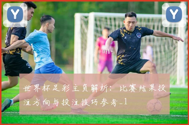 世界杯足彩主负解析:比赛结果投注方向与投注技巧参考_1