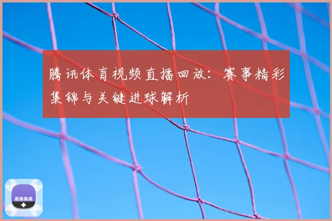 腾讯体育视频直播回放：赛事精彩集锦与关键进球解析
