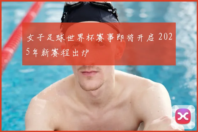 女子足球世界杯赛事即将开启 2025年新赛程出炉