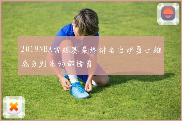 2019NBA常规赛最终排名出炉勇士雄鹿分列东西部榜首