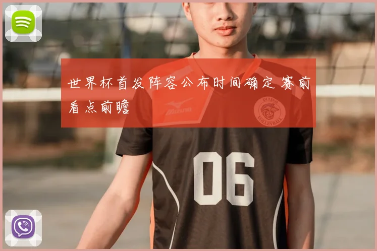 世界杯首发阵容公布时间确定 赛前看点前瞻