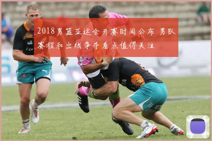 2018男篮亚运会开赛时间公布 男队赛程和出线争夺看点值得关注