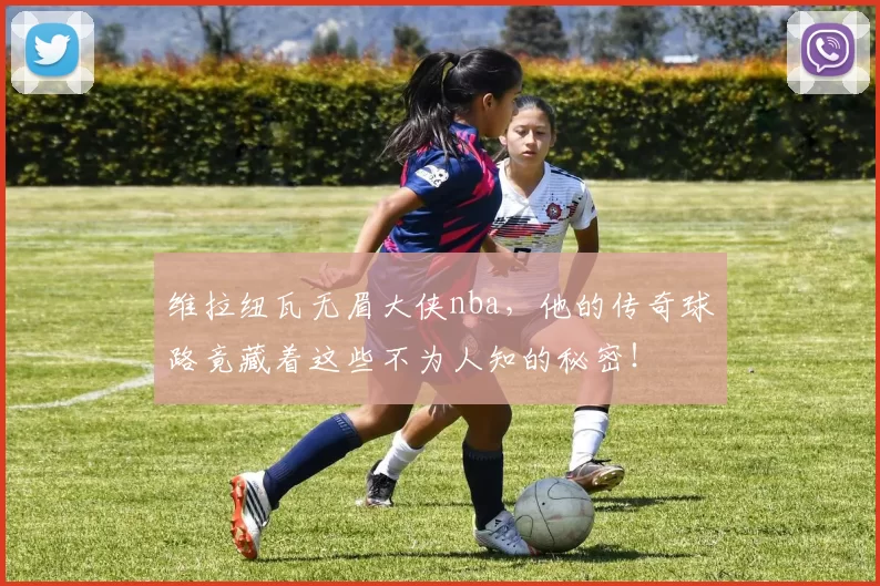 维拉纽瓦无眉大侠nba，他的传奇球路竟藏着这些不为人知的秘密！