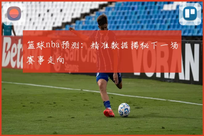 篮球nba预测:精准数据揭秘下一场赛事走向