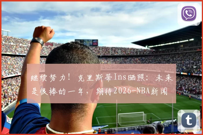 继续努力！克里斯蒂Ins晒照：未来是很棒的一年，期待2026-NBA新闻