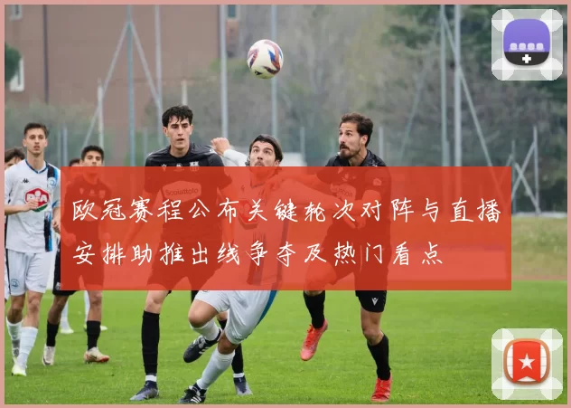 欧冠赛程公布关键轮次对阵与直播安排助推出线争夺及热门看点