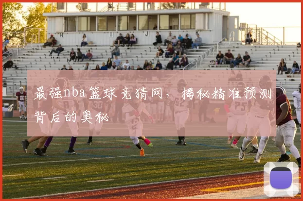最强nba篮球竞猜网，揭秘精准预测背后的奥秘