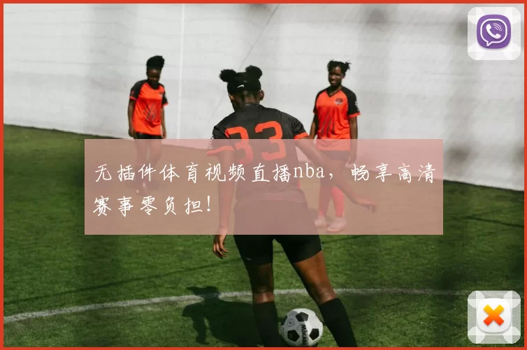 无插件体育视频直播nba，畅享高清赛事零负担！
