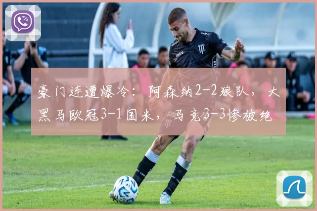 豪门连遭爆冷：阿森纳2-2狼队，大黑马欧冠3-1国米，马竞3-3惨被绝平
