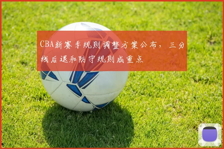 CBA新赛季规则调整方案公布，三分线后退和防守规则成重点