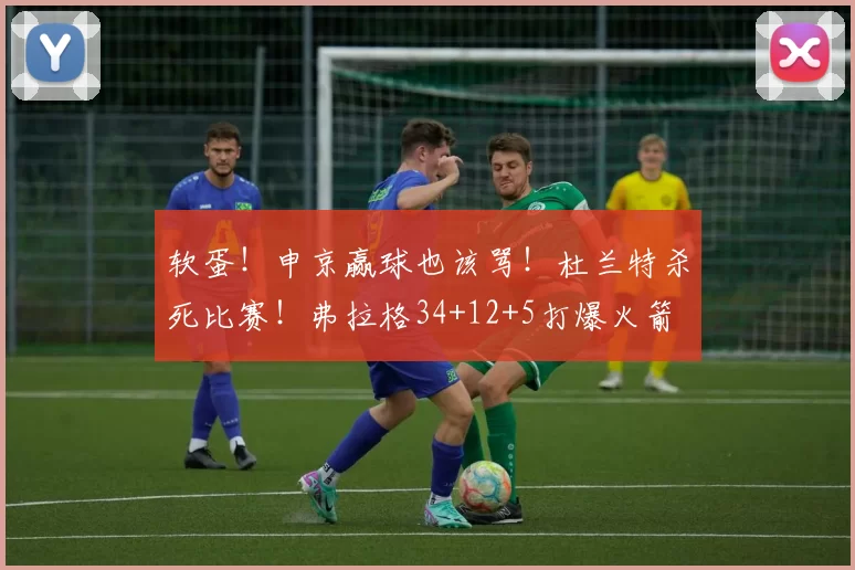 软蛋！申京赢球也该骂！杜兰特杀死比赛！弗拉格34+12+5打爆火箭