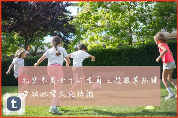 北京冬奥会十二生肖主题徽章热销带动冰雪文化传播