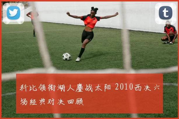 科比领衔湖人鏖战太阳 2010西决六场经典对决回顾