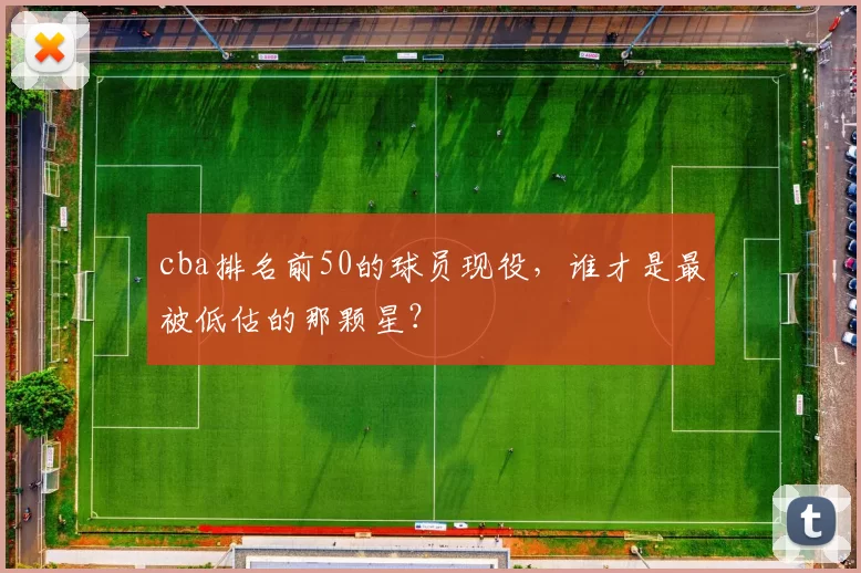 cba排名前50的球员现役，谁才是最被低估的那颗星？