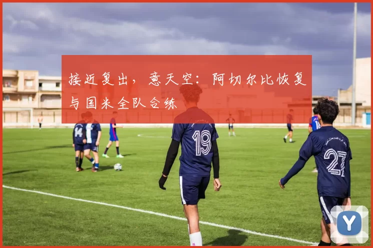 接近复出，意天空：阿切尔比恢复与国米全队合练