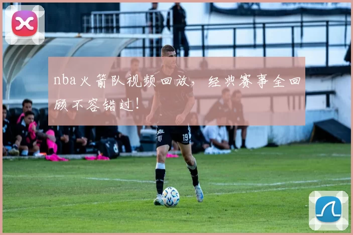 nba火箭队视频回放，经典赛事全回顾不容错过！