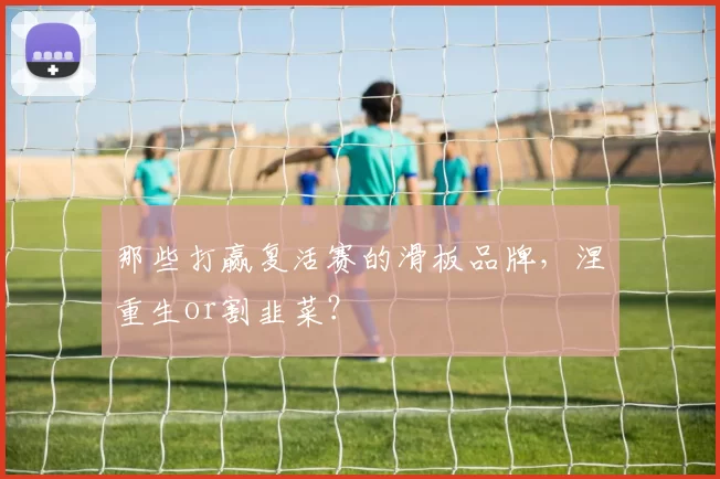 那些打赢复活赛的滑板品牌，涅槃重生or割韭菜？