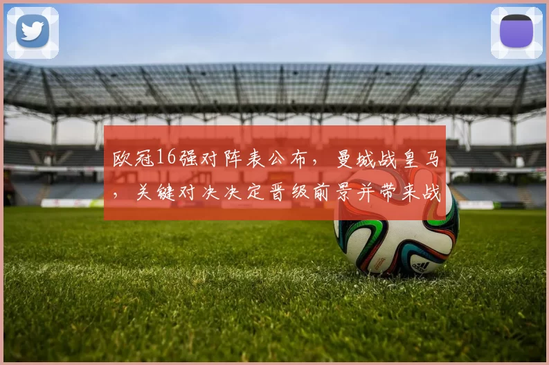 欧冠16强对阵表公布，曼城战皇马，关键对决决定晋级前景并带来战术看点