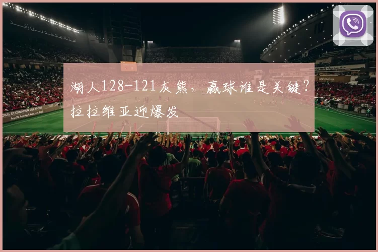 湖人128-121灰熊，赢球谁是关键？拉拉维亚迎爆发