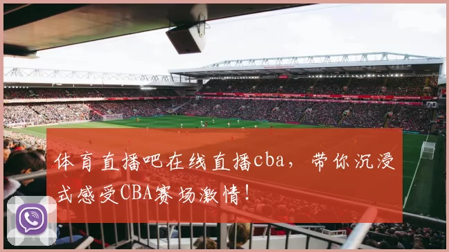 体育直播吧在线直播cba，带你沉浸式感受CBA赛场激情！