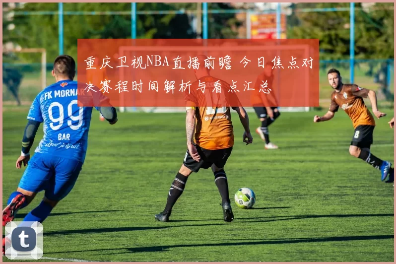 重庆卫视NBA直播前瞻 今日焦点对决赛程时间解析与看点汇总