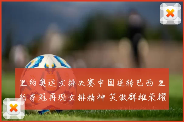 里约奥运女排决赛中国逆转巴西 里约夺冠再现女排精神 笑傲群雄荣耀