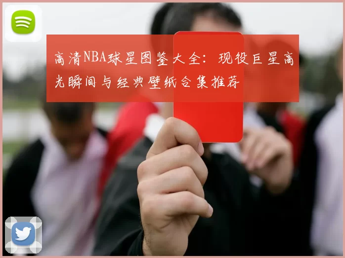 高清NBA球星图鉴大全:现役巨星高光瞬间与经典壁纸合集推荐