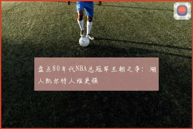 盘点80年代NBA总冠军王朝之争：湖人凯尔特人谁更强