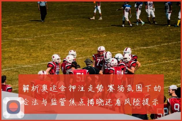 解析奥运会押注走势 赛场氛围下的合法与监管焦点揭晓还看风险提示