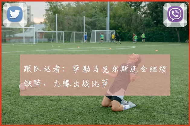 跟队记者：萨勒马克尔斯还会继续缺阵，无缘出战比萨