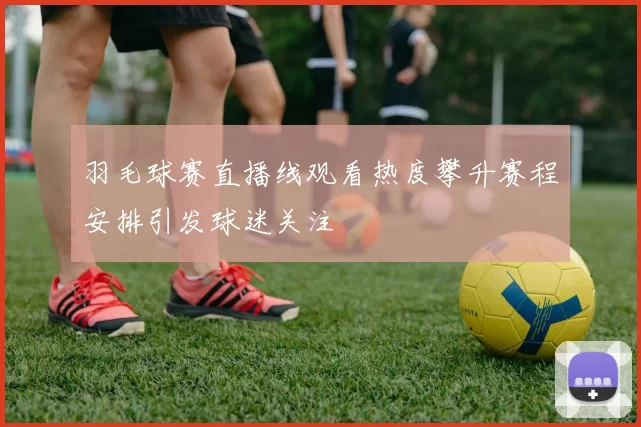 羽毛球赛直播线观看热度攀升赛程安排引发球迷关注