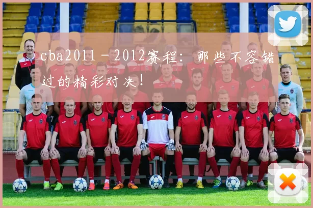 cba2011 - 2012赛程：那些不容错过的精彩对决！