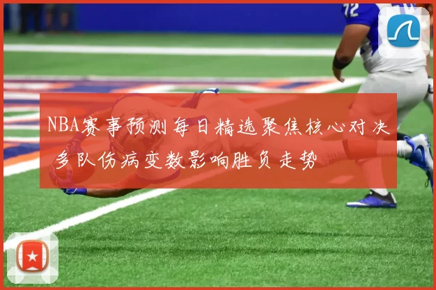 NBA赛事预测每日精选聚焦核心对决 多队伤病变数影响胜负走势