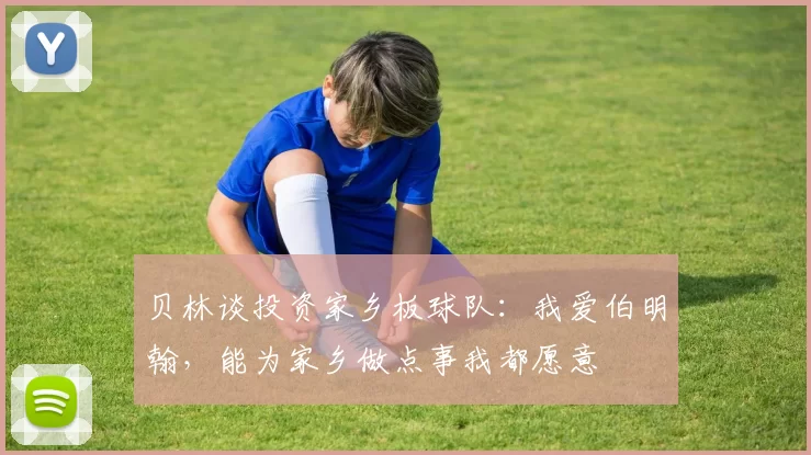 贝林谈投资家乡板球队：我爱伯明翰，能为家乡做点事我都愿意