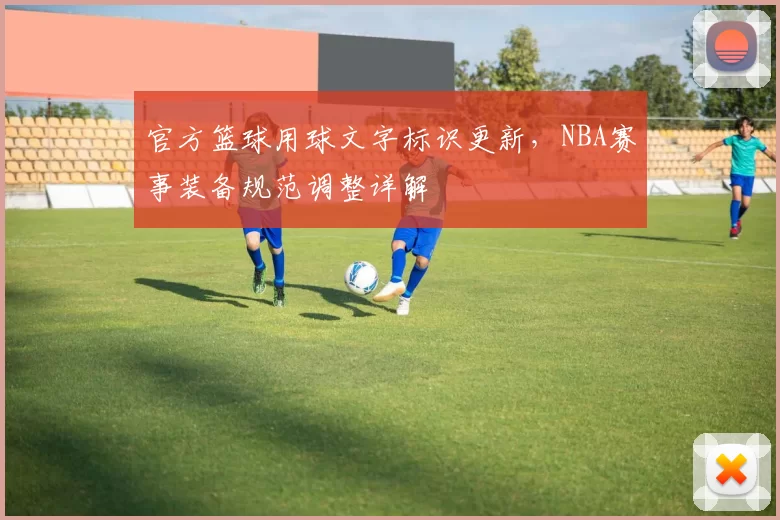 官方篮球用球文字标识更新，NBA赛事装备规范调整详解