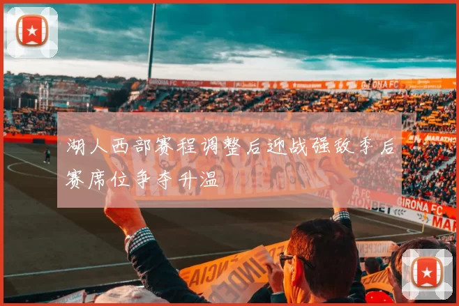 湖人西部赛程调整后迎战强敌季后赛席位争夺升温