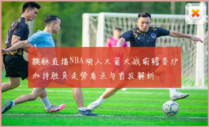 貔貅直播NBA湖人火箭大战前瞻香炉加持胜负走势看点与首发解析