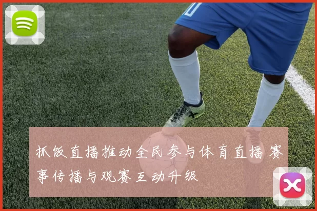 抓饭直播推动全民参与体育直播 赛事传播与观赛互动升级