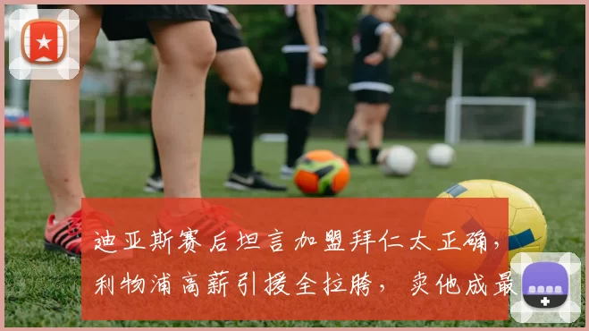 迪亚斯赛后坦言加盟拜仁太正确，利物浦高薪引援全拉胯，卖他成最大败笔_赛季_欧冠_阿森纳