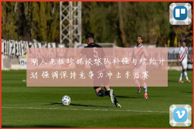 湖人老板珍妮谈球队补强与续约计划 强调保持竞争力冲击季后赛