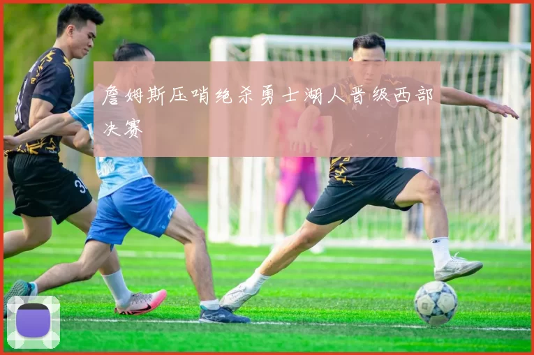 詹姆斯压哨绝杀勇士湖人晋级西部决赛