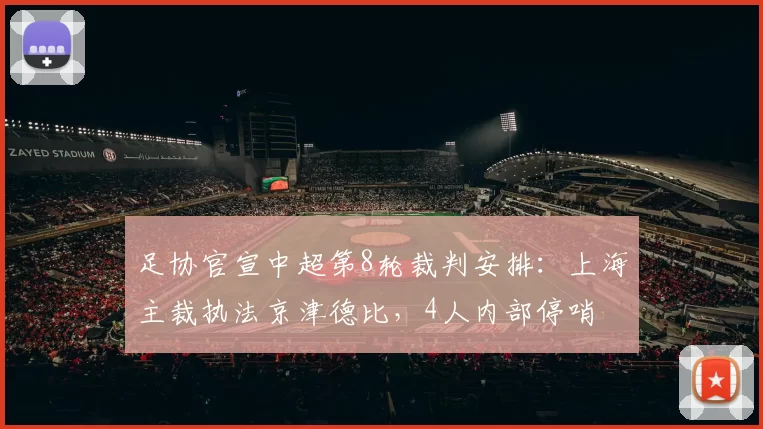 足协官宣中超第8轮裁判安排：上海主裁执法京津德比，4人内部停哨