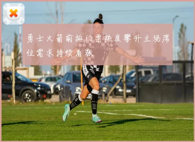 勇士火箭前排门票热度攀升主场席位需求持续看涨